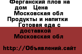 Ферганский плов на дом › Цена ­ 100 - Московская обл. Продукты и напитки » Готовая еда с доставкой   . Московская обл.